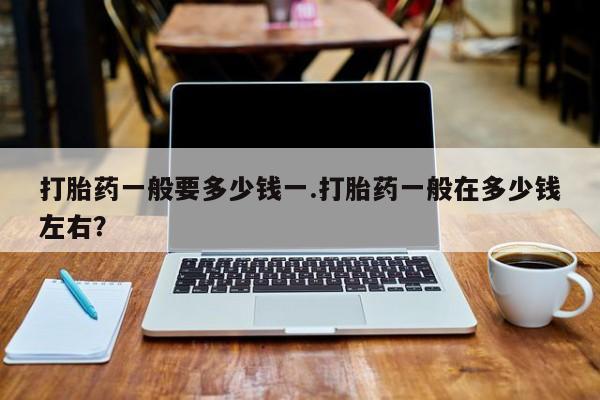 药流药货到付款打胎药一般要多少钱一.打胎药一般在多少钱左右？