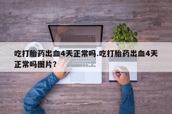 药流药货到付款吃打胎药出血4天正常吗.吃打胎药出血4天正常吗图片？