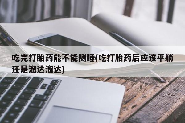 药流药货到付款吃完打胎药能不能侧睡(吃打胎药后应该平躺还是溜达溜达)