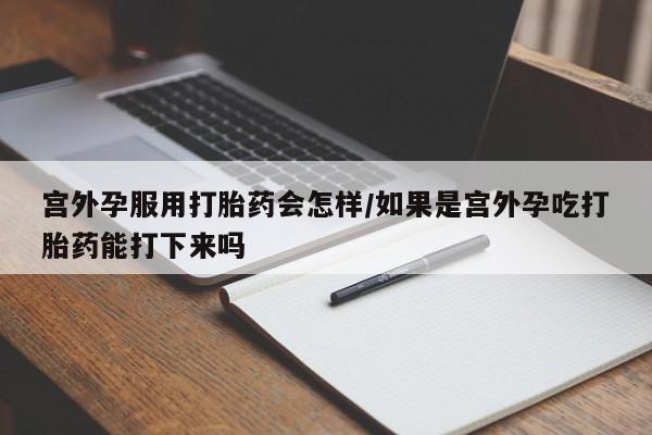药流药货到付款宫外孕服用打胎药会怎样/如果是宫外孕吃打胎药能打下来吗