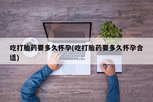 药流药货到付款吃打胎药要多久怀孕(吃打胎药要多久怀孕合适)