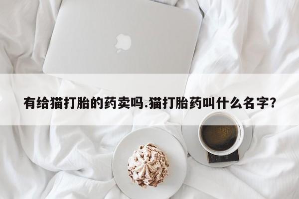 药流药货到付款有给猫打胎的药卖吗.猫打胎药叫什么名字？