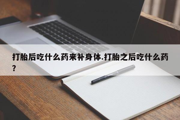 药流药货到付款打胎后吃什么药来补身体.打胎之后吃什么药?