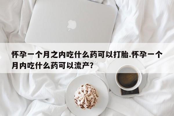 药流药货到付款怀孕一个月之内吃什么药可以打胎.怀孕一个月内吃什么药可以流产?