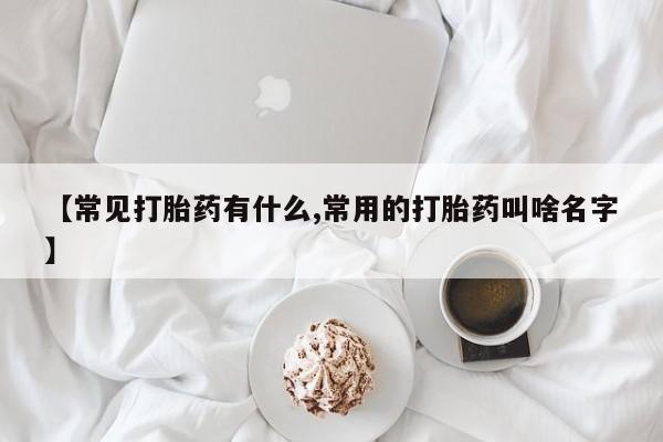 药流药货到付款【常见打胎药有什么,常用的打胎药叫啥名字】