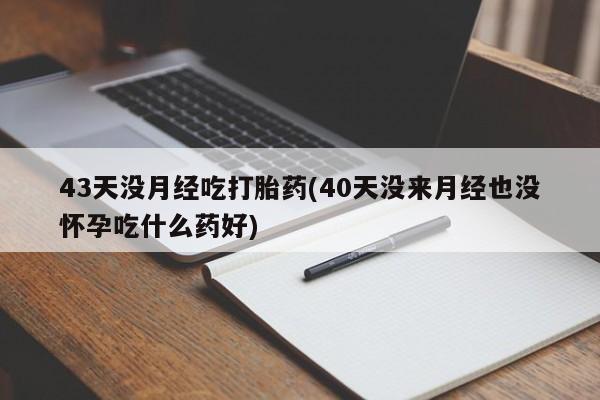 药流药货到付款43天没月经吃打胎药(40天没来月经也没怀孕吃什么药好)
