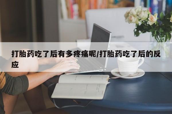 药流药货到付款打胎药吃了后有多疼痛呢/打胎药吃了后的反应
