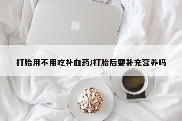 药流药货到付款打胎用不用吃补血药/打胎后要补充营养吗