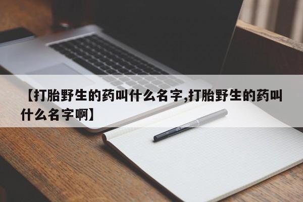 药流药货到付款【打胎野生的药叫什么名字,打胎野生的药叫什么名字啊】