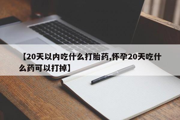 药流药货到付款【20天以内吃什么打胎药,怀孕20天吃什么药可以打掉】
