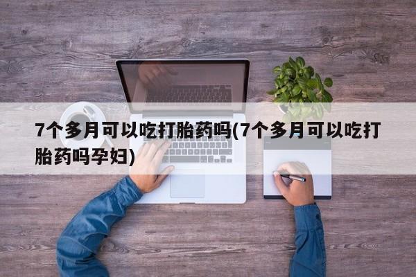 药流药货到付款7个多月可以吃打胎药吗(7个多月可以吃打胎药吗孕妇)